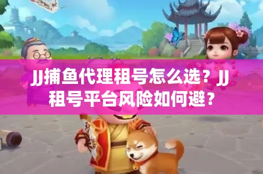 JJ捕鱼代理租号怎么选?JJ租号平台风险如何避? JJ捕鱼代理租号怎么选?JJ租号平台风险如何避?