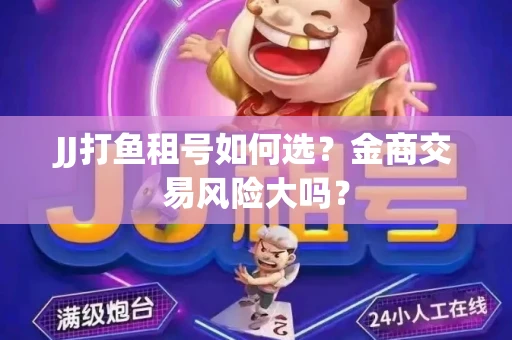 JJ打鱼租号如何选？金商交易风险大吗？